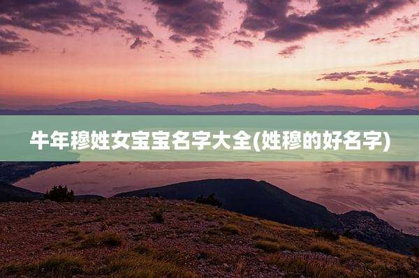 牛年穆姓女宝宝名字大全(姓穆的好名字)