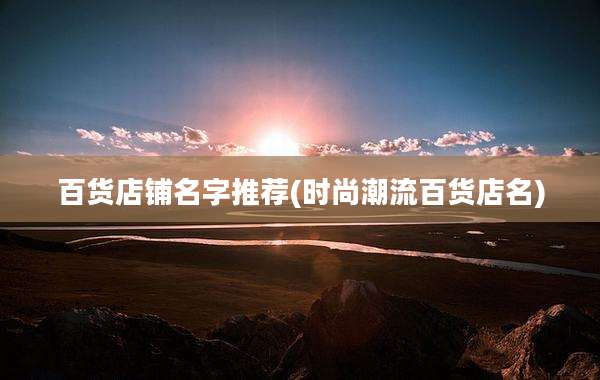 百货店铺名字推荐(时尚潮流百货店名)