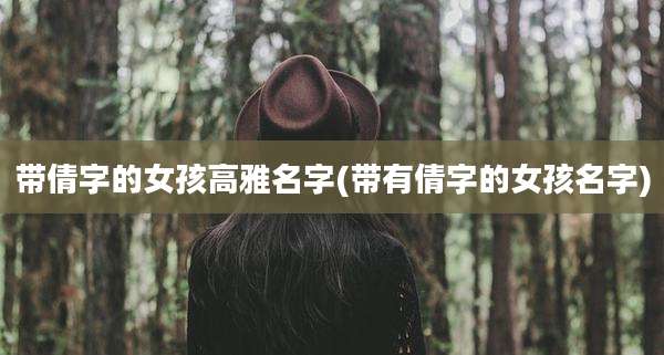 带倩字的女孩高雅名字(带有倩字的女孩名字)