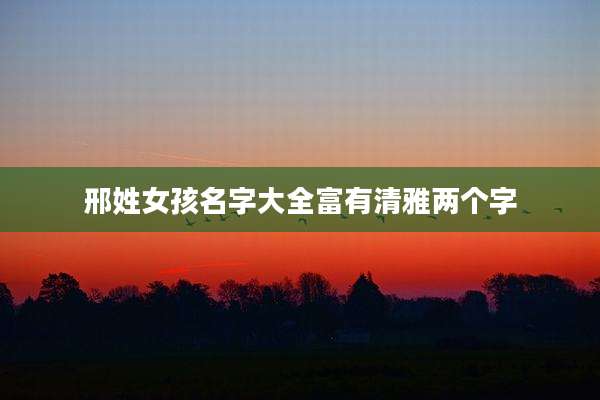 邢姓女孩名字大全富有清雅两个字