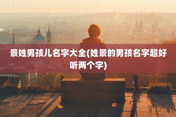 景姓男孩儿名字大全(姓景的男孩名字超好听两个字)