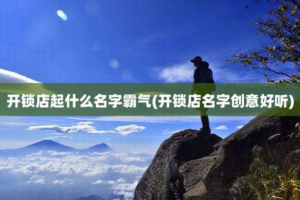 开锁店起什么名字霸气(开锁店名字创意好听)