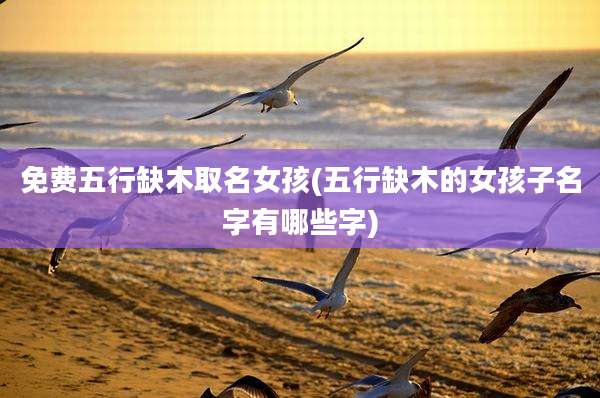 免费五行缺木取名女孩(五行缺木的女孩子名字有哪些字)