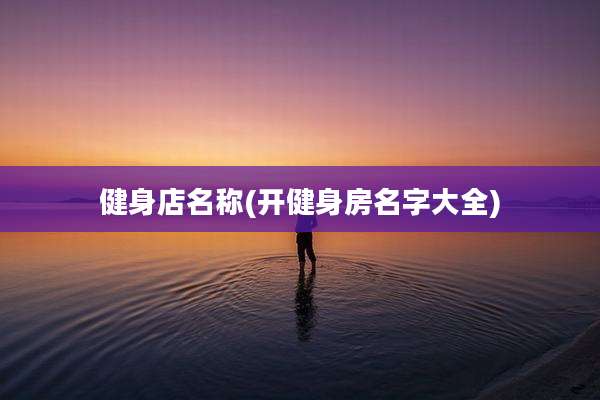 健身店名称(开健身房名字大全)