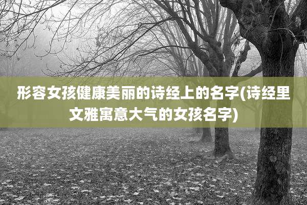 形容女孩健康美丽的诗经上的名字(诗经里文雅寓意大气的女孩名字)