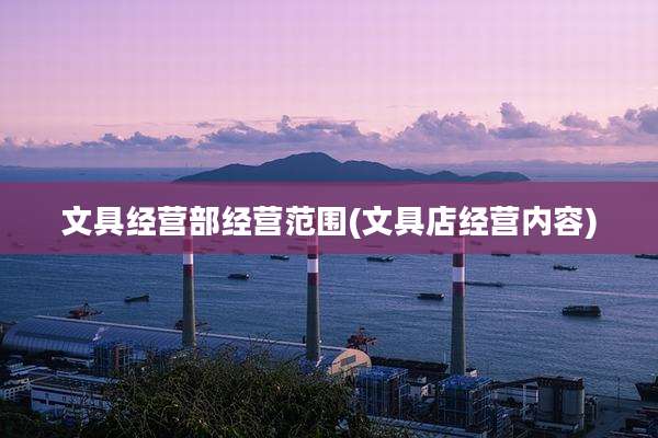文具经营部经营范围(文具店经营内容)