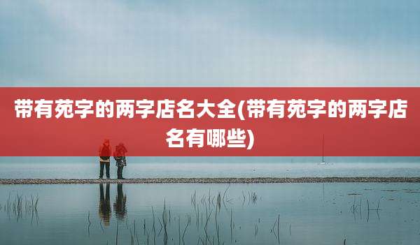 带有苑字的两字店名大全(带有苑字的两字店名有哪些)