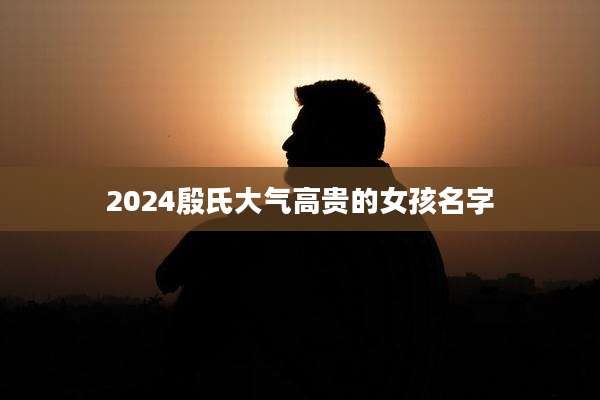 2024殷氏大气高贵的女孩名字
