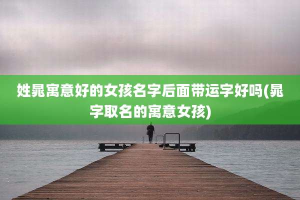 姓晁寓意好的女孩名字后面带运字好吗(晁字取名的寓意女孩)