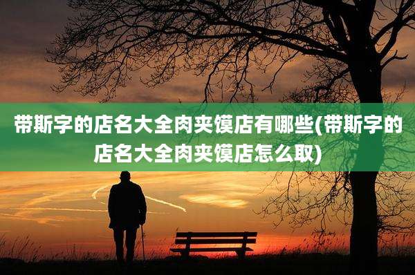 带斯字的店名大全肉夹馍店有哪些(带斯字的店名大全肉夹馍店怎么取)