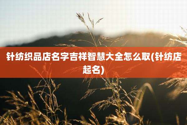 针纺织品店名字吉祥智慧大全怎么取(针纺店起名)