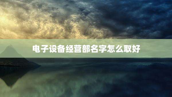 电子设备经营部名字怎么取好