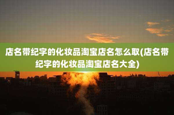 店名带纪字的化妆品淘宝店名怎么取(店名带纪字的化妆品淘宝店名大全)