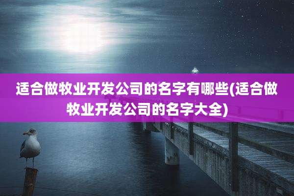 适合做牧业开发公司的名字有哪些(适合做牧业开发公司的名字大全)