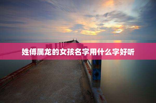 姓傅属龙的女孩名字用什么字好听