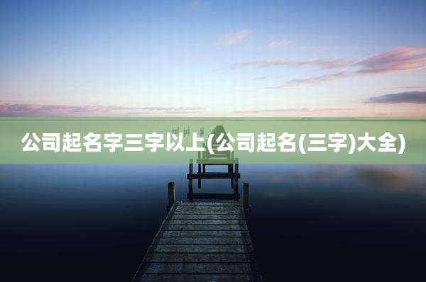 公司起名字三字以上(公司起名(三字)大全)