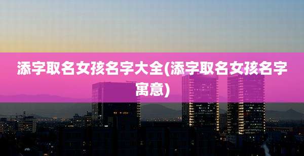 添字取名女孩名字大全(添字取名女孩名字寓意)