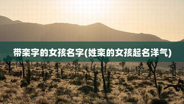 带栾字的女孩名字(姓栾的女孩起名洋气)