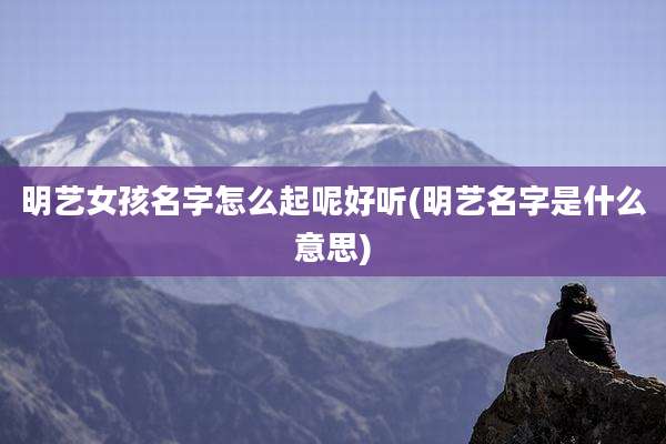 明艺女孩名字怎么起呢好听(明艺名字是什么意思)