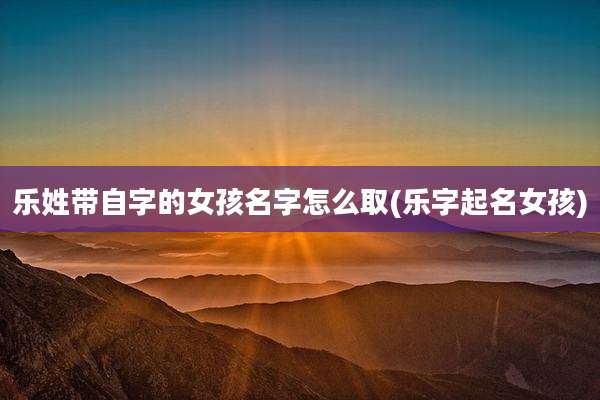 乐姓带自字的女孩名字怎么取(乐字起名女孩)