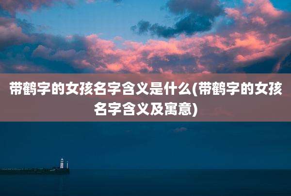 带鹤字的女孩名字含义是什么(带鹤字的女孩名字含义及寓意)