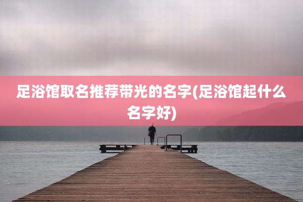 足浴馆取名推荐带光的名字(足浴馆起什么名字好)