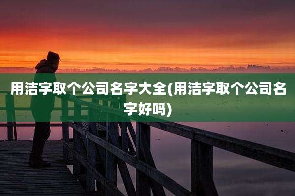用洁字取个公司名字大全(用洁字取个公司名字好吗)