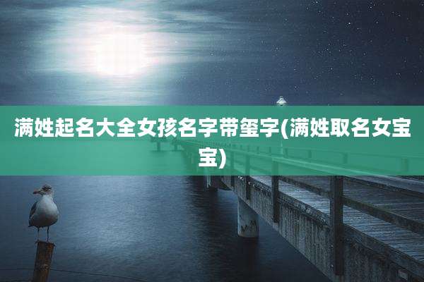 满姓起名大全女孩名字带玺字(满姓取名女宝宝)