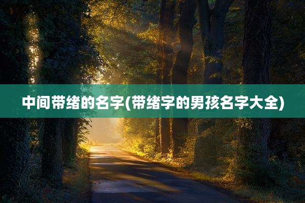 中间带绪的名字(带绪字的男孩名字大全)