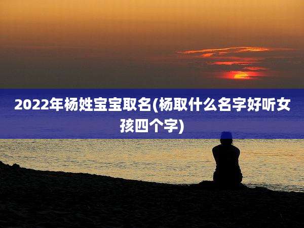 2022年杨姓宝宝取名(杨取什么名字好听女孩四个字)