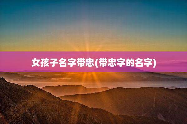 女孩子名字带忠(带忠字的名字)