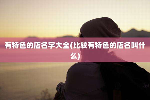 有特色的店名字大全(比较有特色的店名叫什么)
