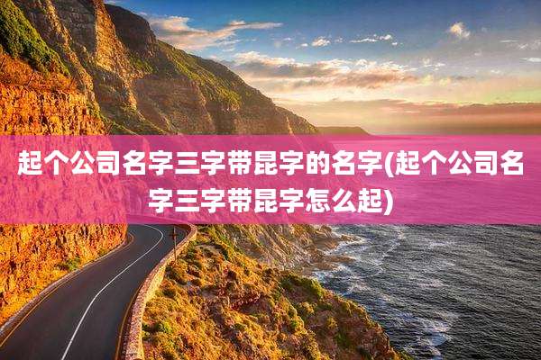 起个公司名字三字带昆字的名字(起个公司名字三字带昆字怎么起)
