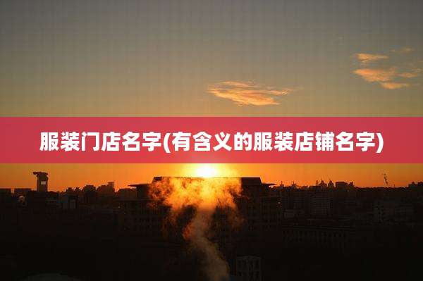 服装门店名字(有含义的服装店铺名字)