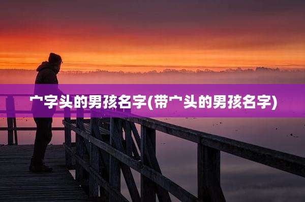 宀字头的男孩名字(带宀头的男孩名字)