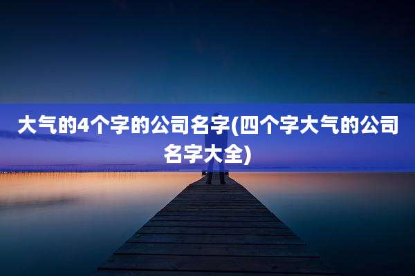 大气的4个字的公司名字(四个字大气的公司名字大全)