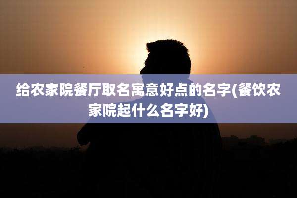 给农家院餐厅取名寓意好点的名字(餐饮农家院起什么名字好)