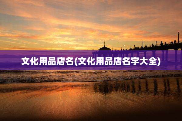 文化用品店名(文化用品店名字大全)