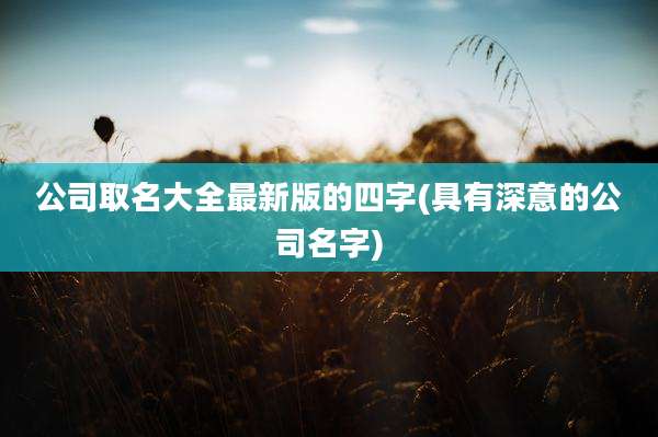 公司取名大全最新版的四字(具有深意的公司名字)