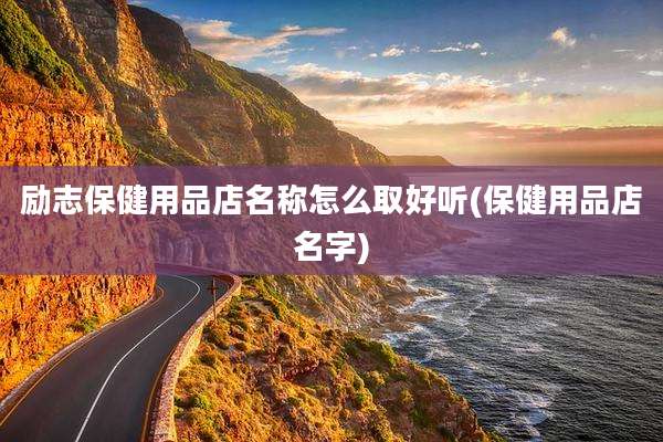 励志保健用品店名称怎么取好听(保健用品店名字)