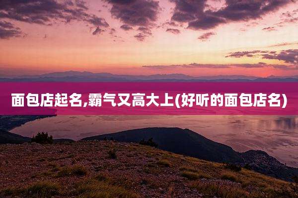 面包店起名,霸气又高大上(好听的面包店名)
