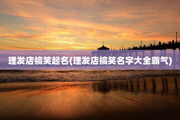 理发店搞笑起名(理发店搞笑名字大全霸气)