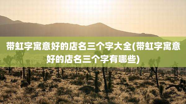 带虹字寓意好的店名三个字大全(带虹字寓意好的店名三个字有哪些)