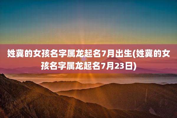 姓冀的女孩名字属龙起名7月出生(姓冀的女孩名字属龙起名7月23日)