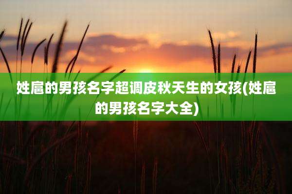 姓扈的男孩名字超调皮秋天生的女孩(姓扈的男孩名字大全)