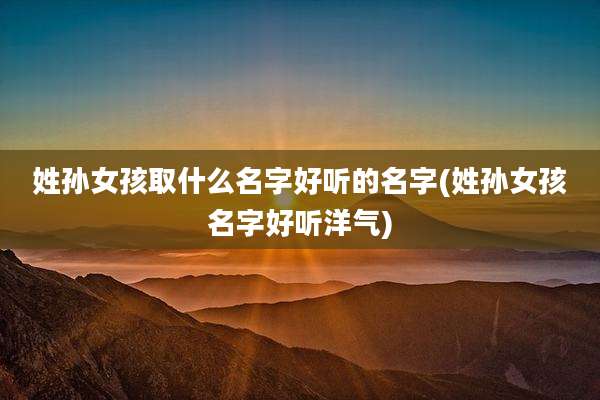 姓孙女孩取什么名字好听的名字(姓孙女孩名字好听洋气)