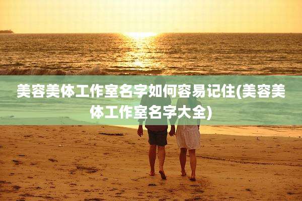 美容美体工作室名字如何容易记住(美容美体工作室名字大全)