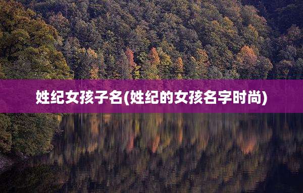 姓纪女孩子名(姓纪的女孩名字时尚)