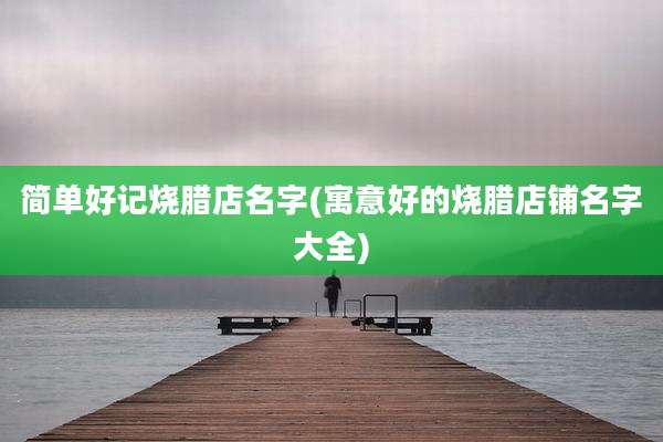 简单好记烧腊店名字(寓意好的烧腊店铺名字大全)