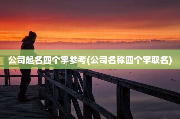 公司起名四个字参考(公司名称四个字取名)